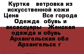 Куртка - ветровка из искусственной кожи › Цена ­ 1 200 - Все города Одежда, обувь и аксессуары » Женская одежда и обувь   . Архангельская обл.,Архангельск г.